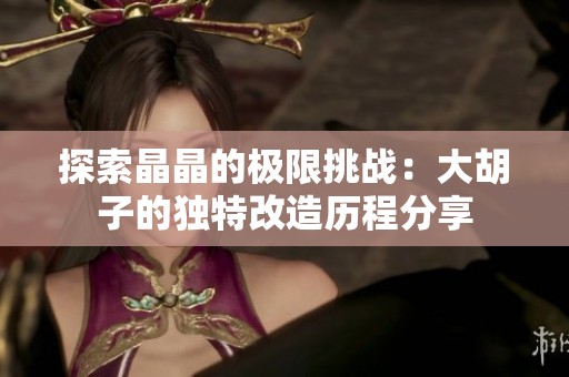探索晶晶的极限挑战：大胡子的独特改造历程分享