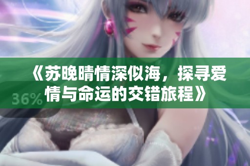 《苏晚晴情深似海，探寻爱情与命运的交错旅程》