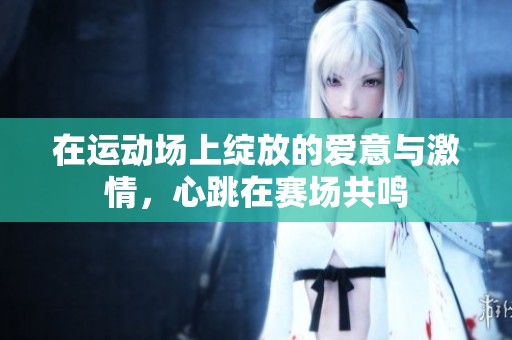 在运动场上绽放的爱意与激情，心跳在赛场共鸣
