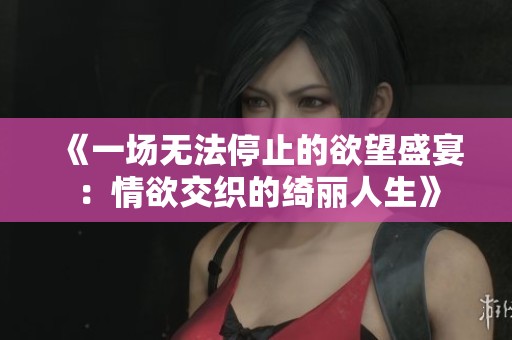 《一场无法停止的欲望盛宴：情欲交织的绮丽人生》