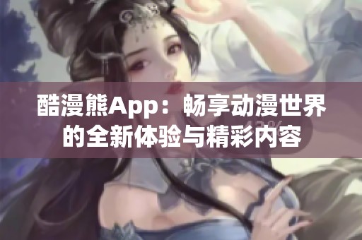 酷漫熊App：畅享动漫世界的全新体验与精彩内容