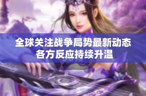 全球关注战争局势最新动态 各方反应持续升温
