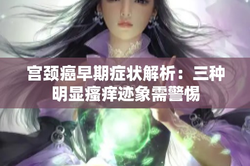 宫颈癌早期症状解析：三种明显瘙痒迹象需警惕