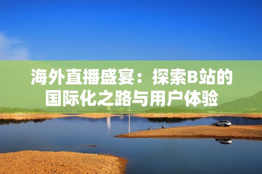 海外直播盛宴：探索B站的国际化之路与用户体验