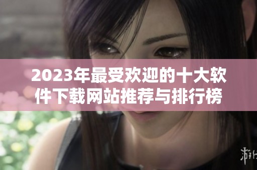 2023年最受欢迎的十大软件下载网站推荐与排行榜