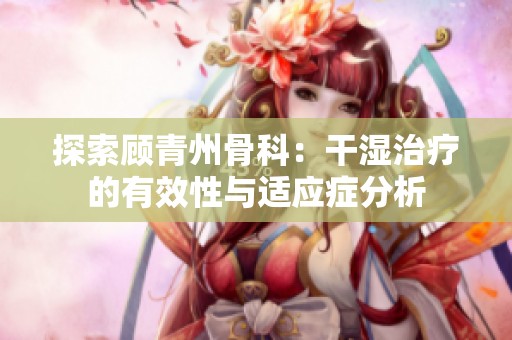 探索顾青州骨科：干湿治疗的有效性与适应症分析