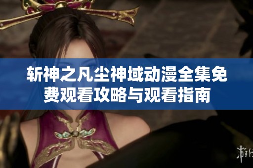 斩神之凡尘神域动漫全集免费观看攻略与观看指南