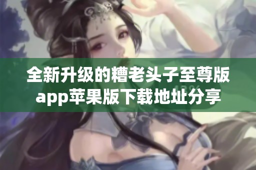 全新升级的糟老头子至尊版app苹果版下载地址分享