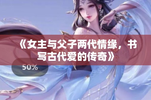 《女主与父子两代情缘，书写古代爱的传奇》