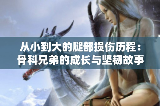 从小到大的腿部损伤历程：骨科兄弟的成长与坚韧故事