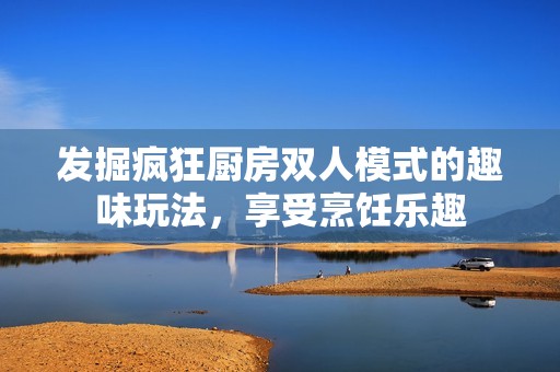 发掘疯狂厨房双人模式的趣味玩法，享受烹饪乐趣