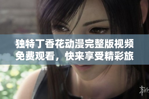 独特丁香花动漫完整版视频免费观看，快来享受精彩旅程