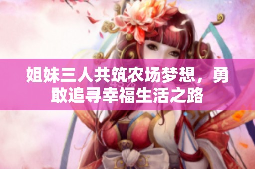 姐妹三人共筑农场梦想，勇敢追寻幸福生活之路