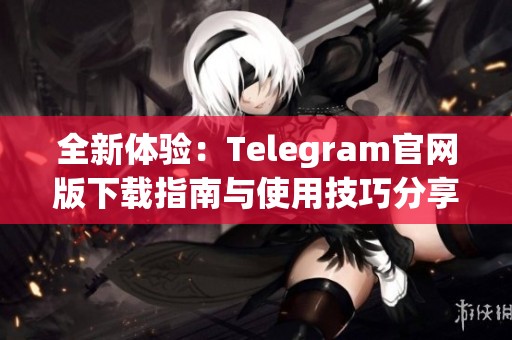 全新体验：Telegram官网版下载指南与使用技巧分享