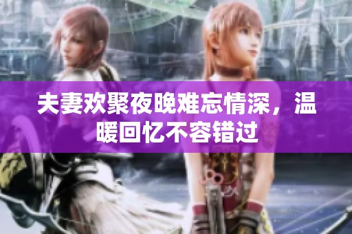 夫妻欢聚夜晚难忘情深，温暖回忆不容错过