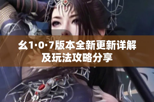 幺1·0·7版本全新更新详解及玩法攻略分享