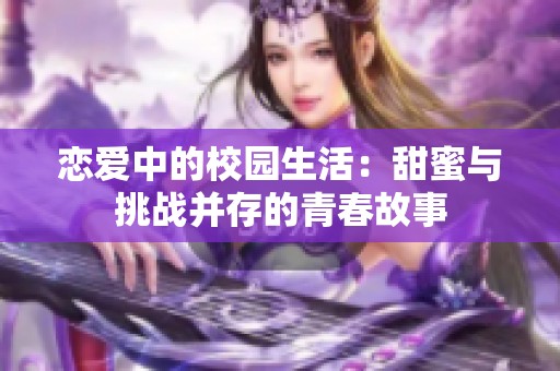 恋爱中的校园生活：甜蜜与挑战并存的青春故事