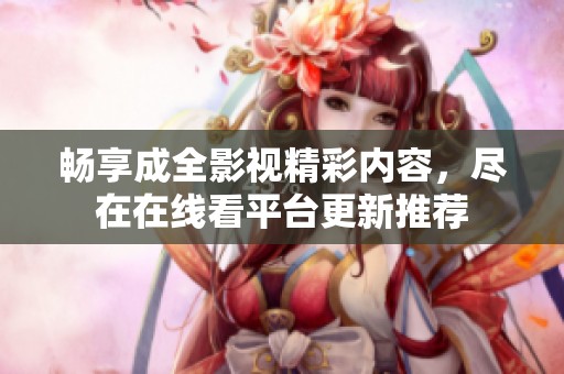 畅享成全影视精彩内容，尽在在线看平台更新推荐