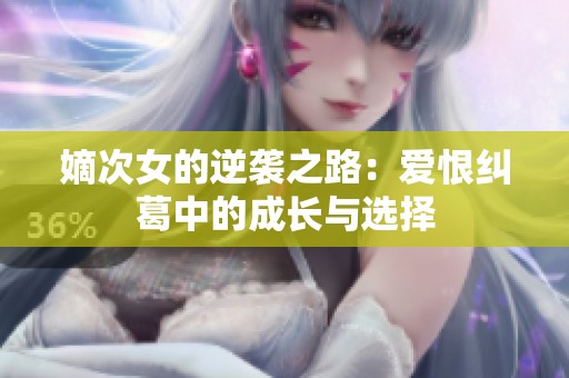 嫡次女的逆袭之路：爱恨纠葛中的成长与选择