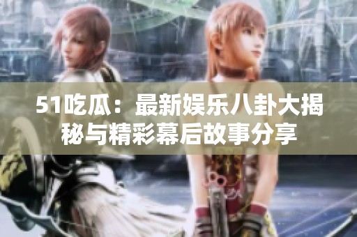51吃瓜：最新娱乐八卦大揭秘与精彩幕后故事分享