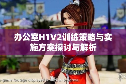 办公室H1V2训练策略与实施方案探讨与解析