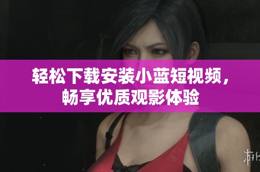 轻松下载安装小蓝短视频，畅享优质观影体验
