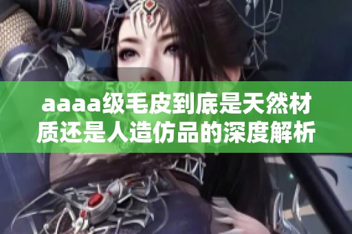 aaaa级毛皮到底是天然材质还是人造仿品的深度解析
