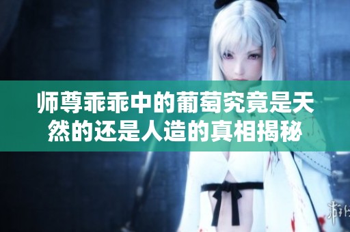 师尊乖乖中的葡萄究竟是天然的还是人造的真相揭秘