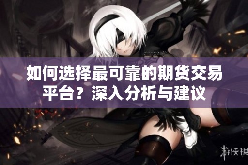 如何选择最可靠的期货交易平台？深入分析与建议