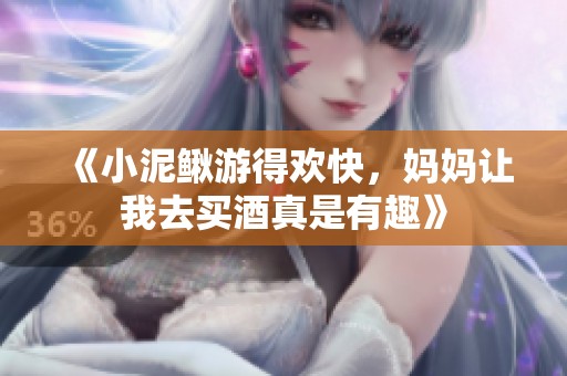 《小泥鳅游得欢快，妈妈让我去买酒真是有趣》