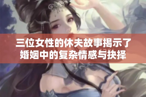 三位女性的休夫故事揭示了婚姻中的复杂情感与抉择