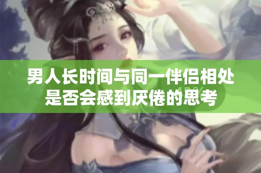 男人长时间与同一伴侣相处是否会感到厌倦的思考