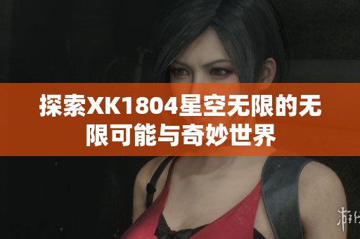 探索XK1804星空无限的无限可能与奇妙世界