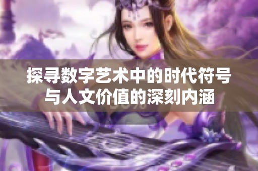 探寻数字艺术中的时代符号与人文价值的深刻内涵