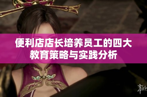 便利店店长培养员工的四大教育策略与实践分析