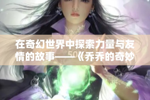 在奇幻世界中探索力量与友情的故事——《乔乔的奇妙冒险》解析与探讨