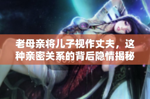 老母亲将儿子视作丈夫，这种亲密关系的背后隐情揭秘