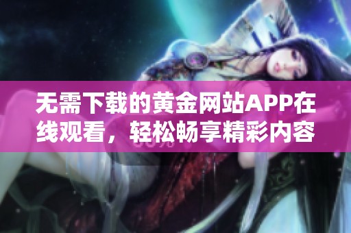 无需下载的黄金网站APP在线观看，轻松畅享精彩内容