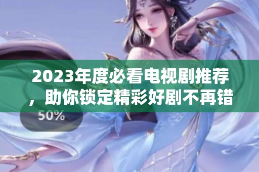 2023年度必看电视剧推荐，助你锁定精彩好剧不再错过