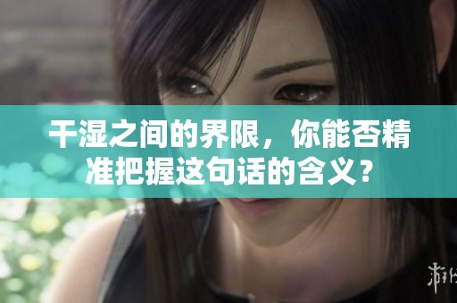 干湿之间的界限，你能否精准把握这句话的含义？