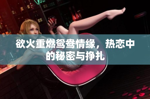 欲火重燃鸳鸯情缘，热恋中的秘密与挣扎