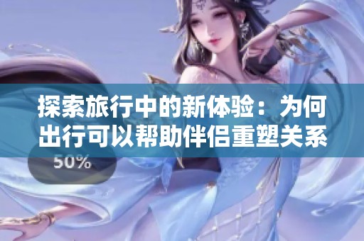 探索旅行中的新体验：为何出行可以帮助伴侣重塑关系