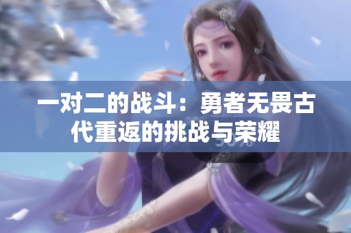 一对二的战斗：勇者无畏古代重返的挑战与荣耀