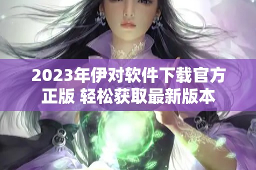 2023年伊对软件下载官方正版 轻松获取最新版本