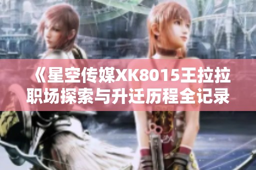 《星空传媒XK8015王拉拉职场探索与升迁历程全记录》