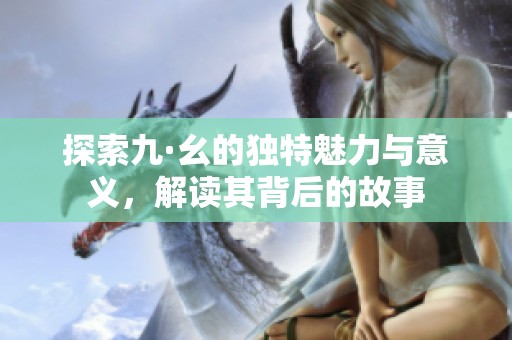 探索九·幺的独特魅力与意义，解读其背后的故事