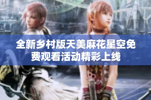 全新乡村版天美麻花星空免费观看活动精彩上线