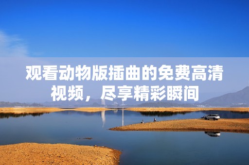 观看动物版插曲的免费高清视频，尽享精彩瞬间
