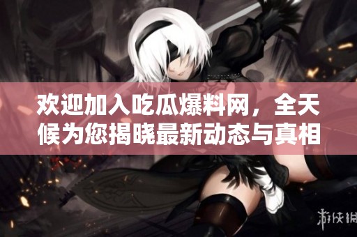 欢迎加入吃瓜爆料网，全天候为您揭晓最新动态与真相