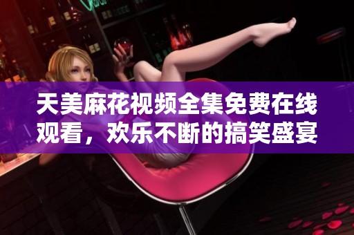 天美麻花视频全集免费在线观看，欢乐不断的搞笑盛宴